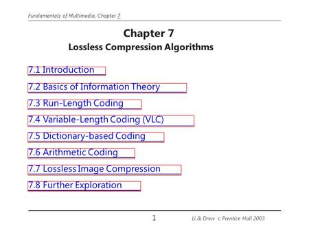 Fundamentals of Multimedia, Chapter 77 Chapter 7 Lossless Compression Algorithms 7.1 Introduction 7.2 Basics of Information Theory 7.3 Run-Length Coding.