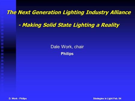 D. Work - Philips Strategies in Light Feb. 04 The Next Generation Lighting Industry Alliance - Making Solid State Lighting a Reality Dale Work, chair Philips.