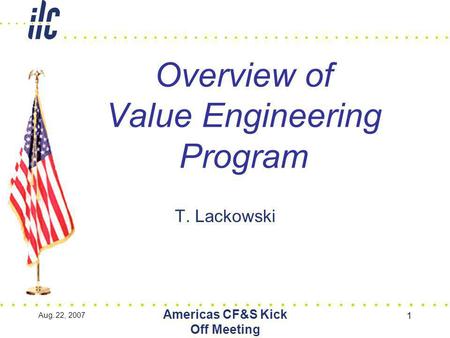 Aug. 22, 2007 Americas CF&S Kick Off Meeting 1 Overview of Value Engineering Program T. Lackowski.