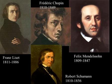 Franz Liszt 1811-1886 Felix Mendelssohn 1809-1847 Frédéric Chopin 1810-1849 Robert Schumann 1810-1856.