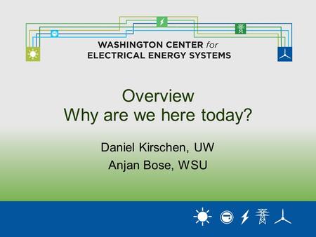 Overview Why are we here today? Daniel Kirschen, UW Anjan Bose, WSU.