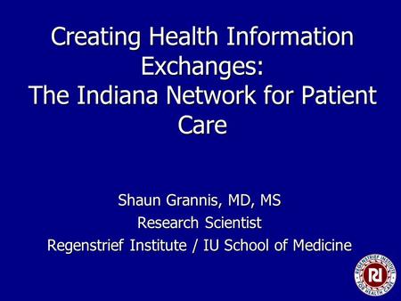 Creating Health Information Exchanges: The Indiana Network for Patient Care Shaun Grannis, MD, MS Research Scientist Regenstrief Institute / IU School.