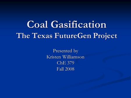 Coal Gasification The Texas FutureGen Project Presented by Kristen Williamson ChE 379 Fall 2008.