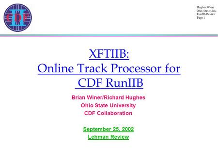 Hughes/Winer Page 1 Ohio State Univ. RunIIb Review XFTIIB: Online Track Processor for CDF RunIIB Brian Winer/Richard Hughes Ohio State University CDF Collaboration.