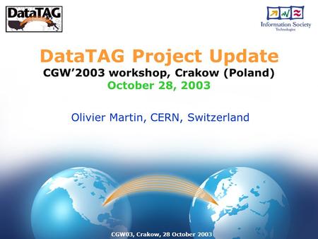 CGW03, Crakow, 28 October 2003 DataTAG Project Update CGW’2003 workshop, Crakow (Poland) October 28, 2003 Olivier Martin, CERN, Switzerland.