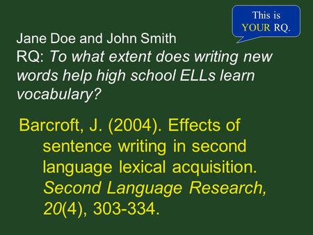 Jane Doe and John Smith RQ: To what extent does writing new words help high school ELLs learn vocabulary? Barcroft, J. (2004). Effects of sentence writing.