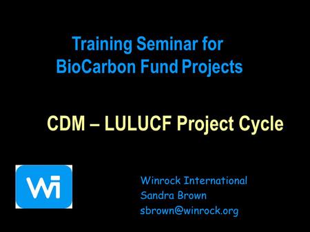 CDM – LULUCF Project Cycle Winrock International Sandra Brown Training Seminar for BioCarbon Fund Projects.