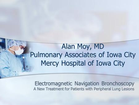 Alan Moy, MD Pulmonary Associates of Iowa City Mercy Hospital of Iowa City Electromagnetic Navigation Bronchoscopy A New Treatment for Patients with Peripheral.