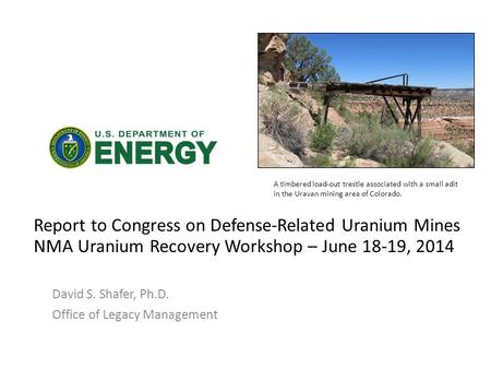 Report to Congress on Defense-Related Uranium Mines NMA Uranium Recovery Workshop – June 18-19, 2014 David S. Shafer, Ph.D. Office of Legacy Management.