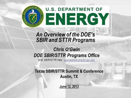 Chris O’Gwin DOE SBIR/STTR Programs Office DOE SBIR/STTR Web: www.science.energy.gov/sbirwww.science.energy.gov/sbir An Overview of the DOE’s SBIR and.
