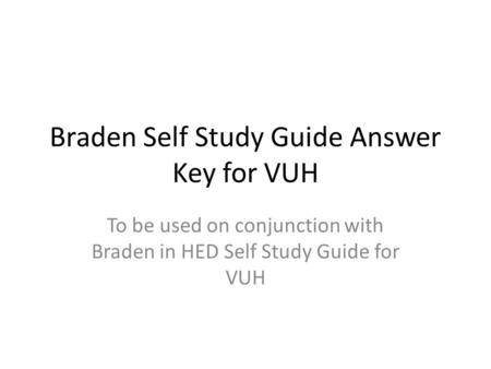 Braden Self Study Guide Answer Key for VUH To be used on conjunction with Braden in HED Self Study Guide for VUH.