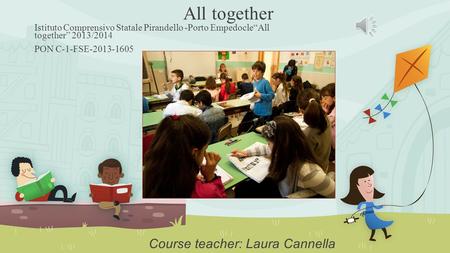 All together Istituto Comprensivo Statale Pirandello -Porto Empedocle“All together” 2013/2014 PON C-1-FSE-2013-1605 Course teacher: Laura Cannella.