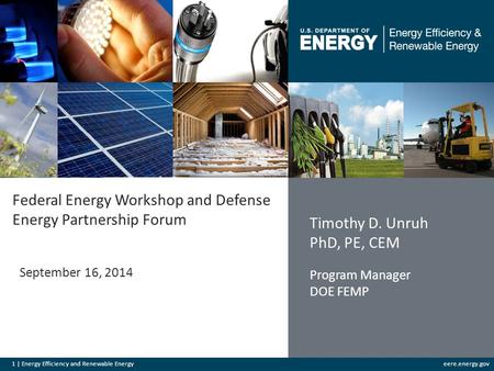 1 | Energy Efficiency and Renewable Energyeere.energy.gov Federal Energy Workshop and Defense Energy Partnership Forum September 16, 2014 Timothy D. Unruh.