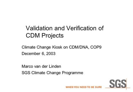 Validation and Verification of CDM Projects Climate Change Kiosk on CDM/DNA, COP9 December 6, 2003 Marco van der Linden SGS Climate Change Programme.
