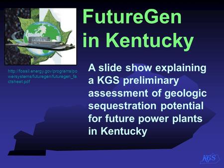 FutureGen in Kentucky A slide show explaining a KGS preliminary assessment of geologic sequestration potential for future power plants in.