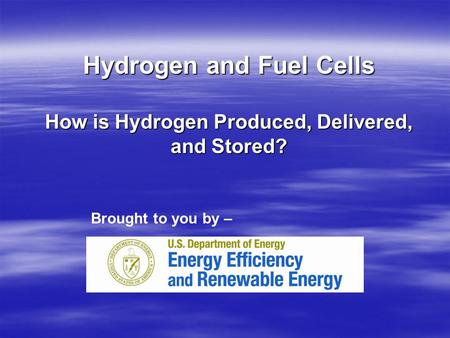 Hydrogen and Fuel Cells How is Hydrogen Produced, Delivered, and Stored? Brought to you by –