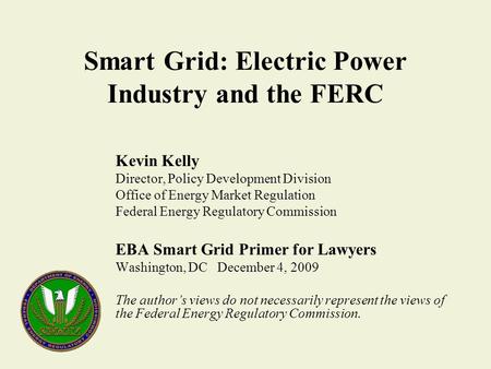 Smart Grid: Electric Power Industry and the FERC Kevin Kelly Director, Policy Development Division Office of Energy Market Regulation Federal Energy Regulatory.