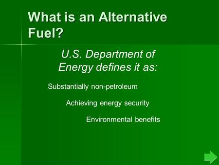 What is an Alternative Fuel? U.S. Department of Energy defines it as: Substantially non-petroleum Achieving energy security Environmental benefits.