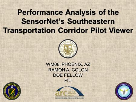 Performance Analysis of the SensorNet’s Southeastern Transportation Corridor Pilot Viewer WM08, PHOENIX, AZ RAMON A. COLON DOE FELLOW FIU.