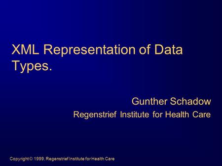 Copyright © 1999, Regenstrief Institute for Health Care XML Representation of Data Types. Gunther Schadow Regenstrief Institute for Health Care.