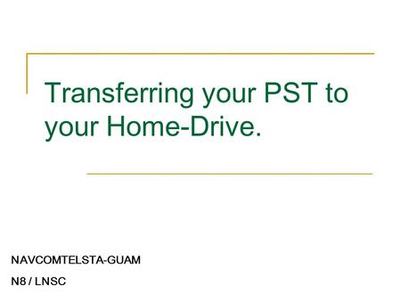 Transferring your PST to your Home-Drive. NAVCOMTELSTA-GUAM N8 / LNSC.