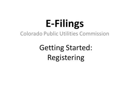 Getting Started: Registering E-Filings Colorado Public Utilities Commission.