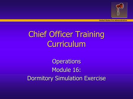 United States Fire Administration Chief Officer Training Curriculum Operations Module 16: Dormitory Simulation Exercise.