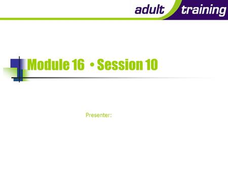 Module 16 Session 10 Presenter: After the kids have gone…!