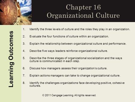 © 2011 Cengage Learning. All rights reserved. Chapter 16 Organizational Culture Learning Outcomes 1.Identify the three levels of culture and the roles.