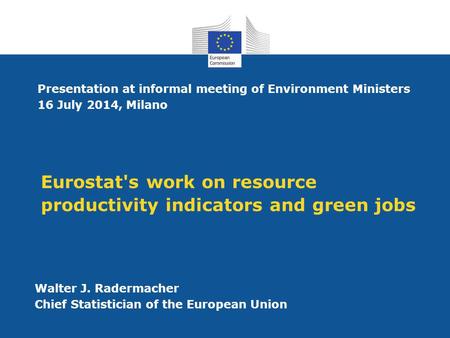 Eurostat's work on resource productivity indicators and green jobs Walter J. Radermacher Chief Statistician of the European Union Presentation at informal.