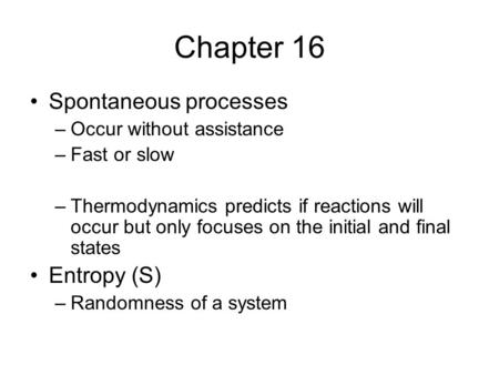 Chapter 16 Spontaneous processes –Occur without assistance –Fast or slow –Thermodynamics predicts if reactions will occur but only focuses on the initial.