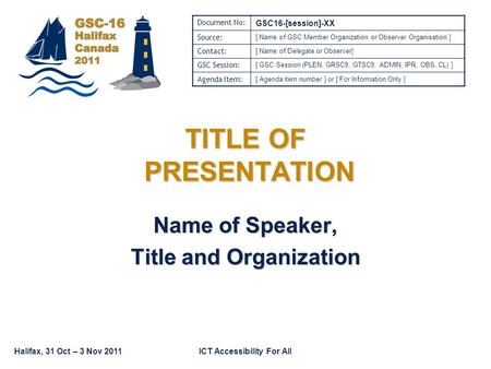 Halifax, 31 Oct – 3 Nov 2011ICT Accessibility For All TITLE OF PRESENTATION Name of Speaker, Title and Organization Document No: GSC16-[session]-XX Source: