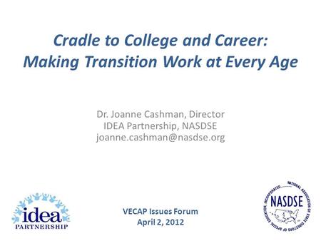 Cradle to College and Career: Making Transition Work at Every Age Dr. Joanne Cashman, Director IDEA Partnership, NASDSE VECAP.