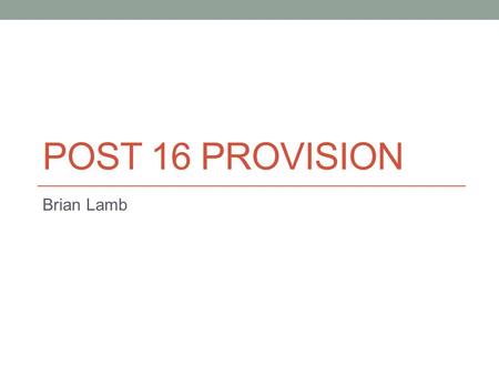 POST 16 PROVISION Brian Lamb. Post 16 Provision must cover: how local authorities and health services should plan strategically for the support children.