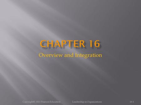 Overview and Integration 16-1Copyright© 2013 Pearson Education Leadership in Organizations.