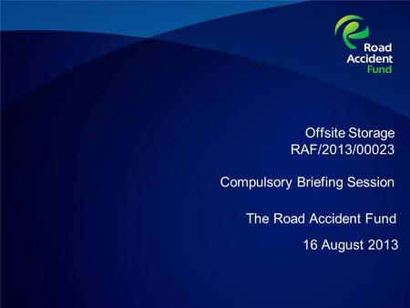 Offsite Storage RAF/2013/00023 Compulsory Briefing Session 16 August 2013 The Road Accident Fund.