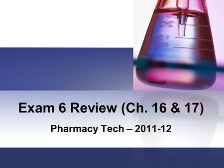 Exam 6 Review (Ch. 16 & 17) Pharmacy Tech – 2011-12.