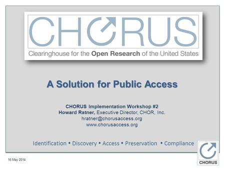 16 May 2014 A Solution for Public Access CHORUS Implementation Workshop #2 Howard Ratner, Executive Director, CHOR, Inc.