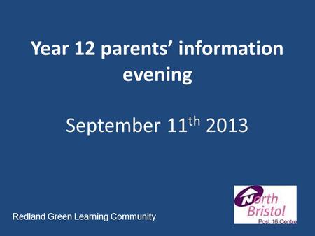 Year 12 parents’ information evening September 11 th 2013 Redland Green Learning Community.