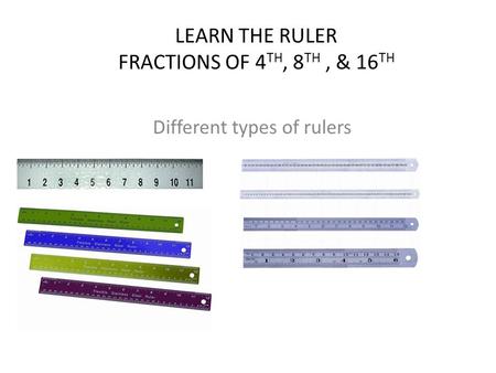 LEARN THE RULER FRACTIONS OF 4 TH, 8 TH, & 16 TH Different types of rulers.
