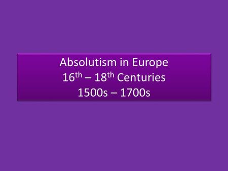 Absolutism in Europe 16 th – 18 th Centuries 1500s – 1700s.