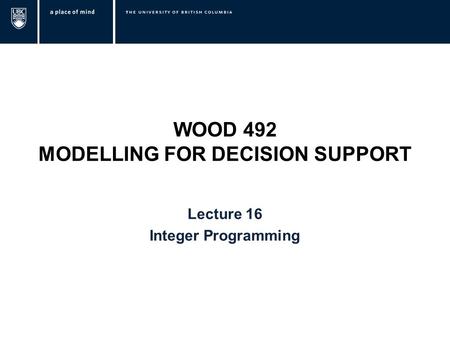 WOOD 492 MODELLING FOR DECISION SUPPORT Lecture 16 Integer Programming.