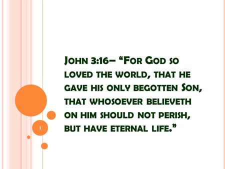 J OHN 3:16– “F OR G OD SO LOVED THE WORLD, THAT HE GAVE HIS ONLY BEGOTTEN S ON, THAT WHOSOEVER BELIEVETH ON HIM SHOULD NOT PERISH, BUT HAVE ETERNAL LIFE.”