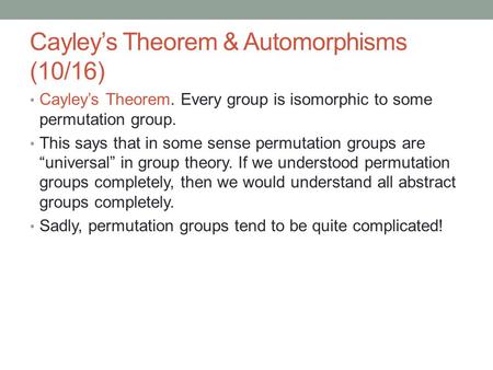Cayley’s Theorem & Automorphisms (10/16) Cayley’s Theorem. Every group is isomorphic to some permutation group. This says that in some sense permutation.
