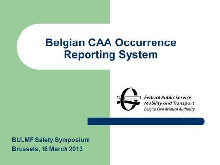 Belgian CAA Occurrence Reporting System BULMF Safety Symposium Brussels, 16 March 2013.