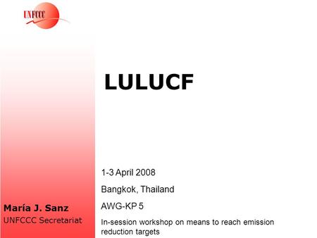 LULUCF María J. Sanz UNFCCC Secretariat 1-3 April 2008 Bangkok, Thailand AWG-KP 5 In-session workshop on means to reach emission reduction targets.