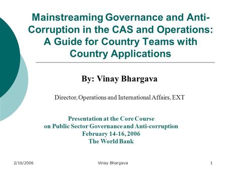 2/16/2006Vinay Bhargava1 Mainstreaming Governance and Anti- Corruption in the CAS and Operations: A Guide for Country Teams with Country Applications By: