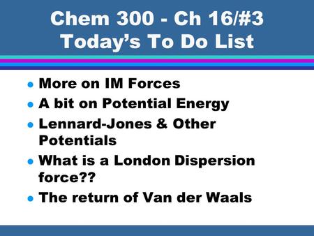 Chem 300 - Ch 16/#3 Today’s To Do List l More on IM Forces l A bit on Potential Energy l Lennard-Jones & Other Potentials l What is a London Dispersion.