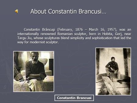 Constantin Brâncuşi (February, 1876 – March 16, 1957), was an internationally renowned Romanian sculptor, born in Hobita, Gorj, near Targu Jiu, whose sculptures.