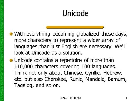 PACS – 11/16/13 1 Unicode With everything becoming globalized these days, more characters to represent a wider array of languages than just English are.